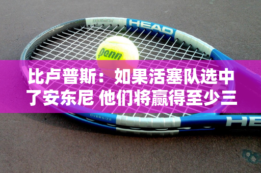 比卢普斯：如果活塞队选中了安东尼 他们将赢得至少三个总冠军 詹姆斯可能早就离开了骑士队
