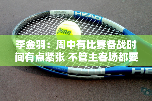 李金羽：周中有比赛备战时间有点紧张 不管主客场都要全身心投入